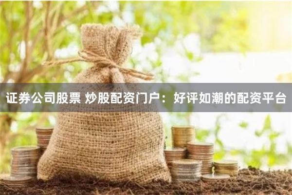 证券公司股票 炒股配资门户:好评如潮的配资平台