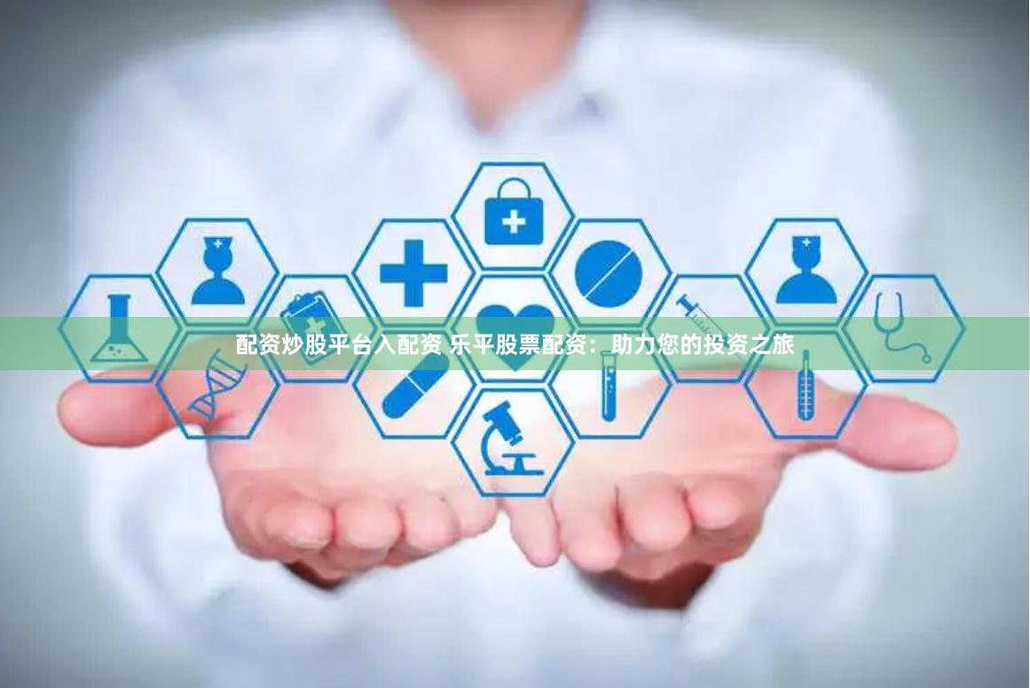 配资炒股平台入配资 乐平股票配资:助力您的投资之旅