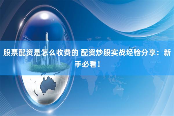 股票配资是怎么收费的 配资炒股实战经验分享:新手必看!