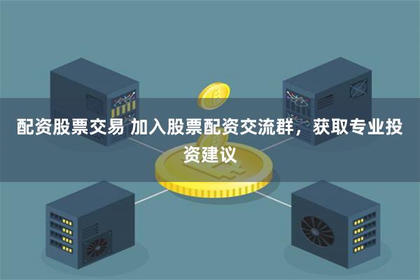 配资股票交易 加入股票配资交流群,获取专业投资建议