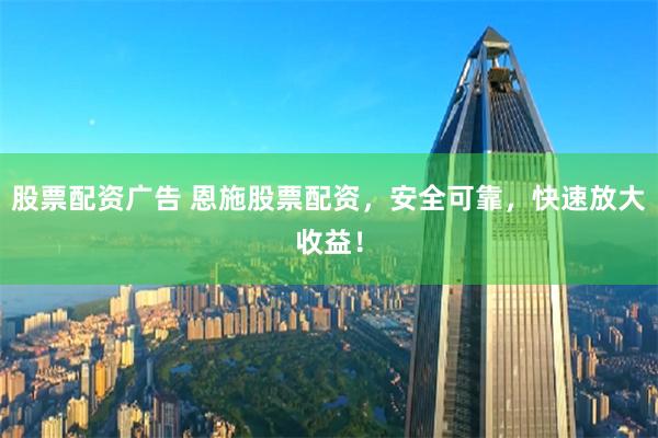 股票配资广告 恩施股票配资,安全可靠,快速放大收益!
