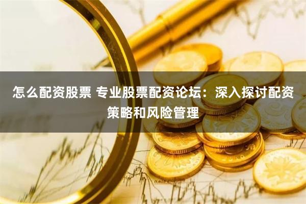 怎么配资股票 专业股票配资论坛:深入探讨配资策略和风险管理