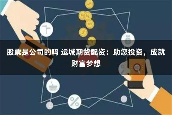 股票是公司的吗 运城期货配资：助您投资，成就财富梦想