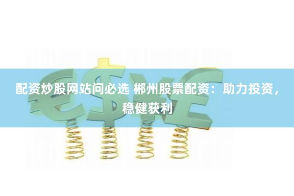配资炒股网站问必选 郴州股票配资:助力投资,稳健获利