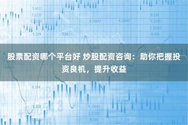 股票配资哪个平台好 炒股配资咨询:助你把握投资良机,提升收益