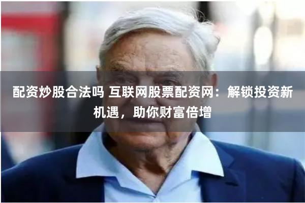 配资炒股合法吗 互联网股票配资网:解锁投资新机遇,助你财富倍增