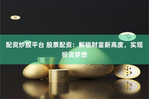 配资炒股平台 股票配资:解锁财富新高度,实现投资梦想