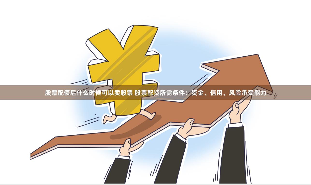 股票配债后什么时候可以卖股票 股票配资所需条件:资金、信用、风险承受能力