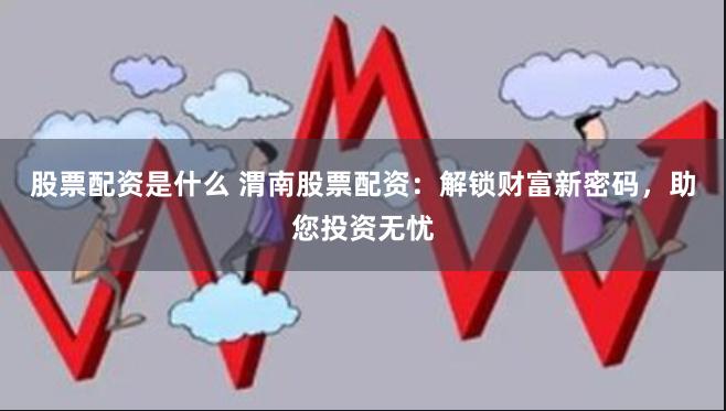 股票配资是什么 渭南股票配资：解锁财富新密码，助您投资无忧