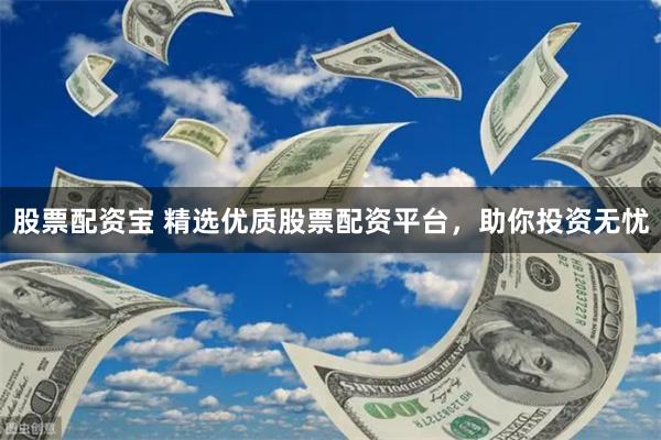 股票配资宝 精选优质股票配资平台，助你投资无忧