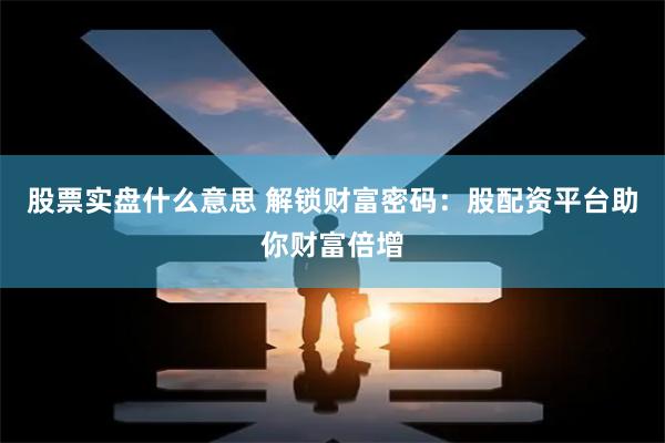 股票实盘什么意思 解锁财富密码:股配资平台助你财富倍增
