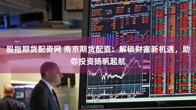 股指期货配资网 南京期货配资:解锁财富新机遇,助你投资扬帆起航