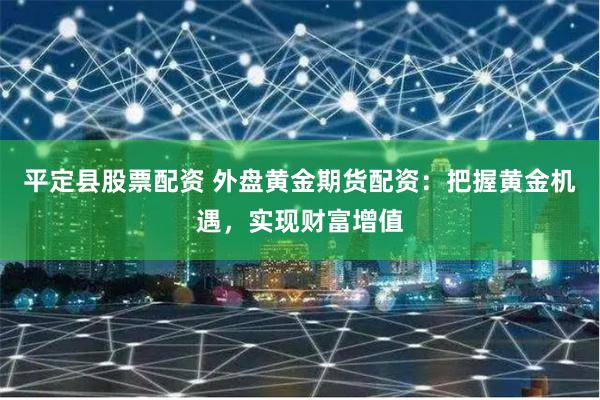 平定县股票配资 外盘黄金期货配资：把握黄金机遇，实现财富增值