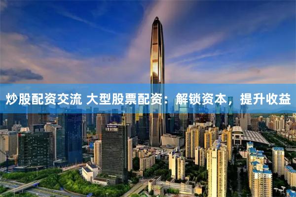 炒股配资交流 大型股票配资:解锁资本,提升收益