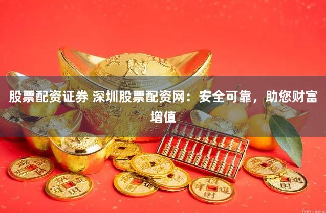 股票配资证券 深圳股票配资网：安全可靠，助您财富增值