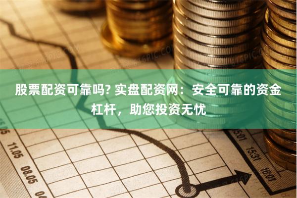 股票配资可靠吗? 实盘配资网:安全可靠的资金杠杆,助您投资无忧
