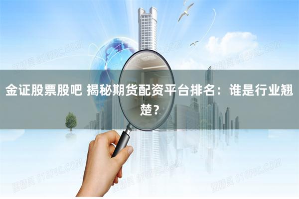 金证股票股吧 揭秘期货配资平台排名：谁是行业翘楚？