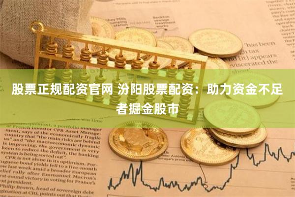 股票正规配资官网 汾阳股票配资:助力资金不足者掘金股市