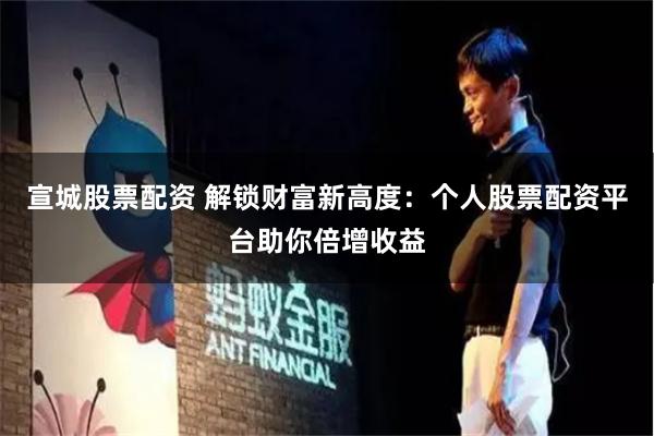 宣城股票配资 解锁财富新高度:个人股票配资平台助你倍增收益