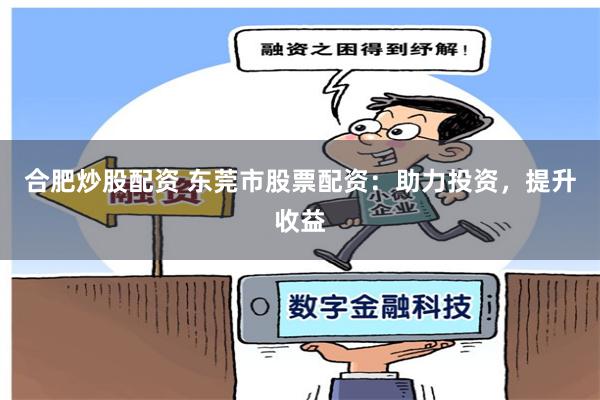 合肥炒股配资 东莞市股票配资：助力投资，提升收益
