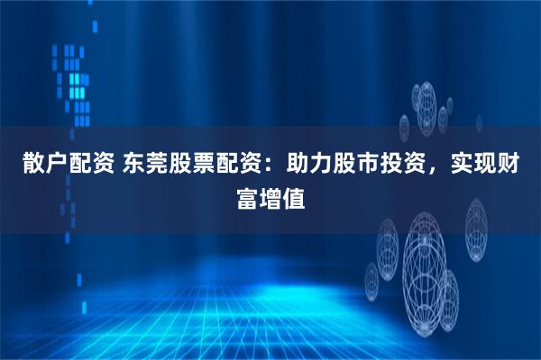 散户配资 东莞股票配资：助力股市投资，实现财富增值