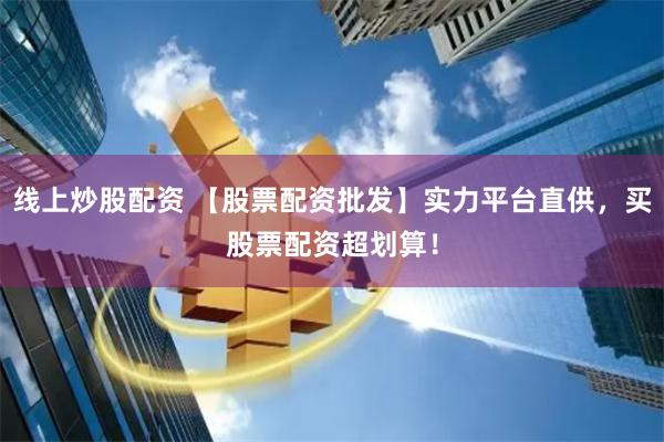 线上炒股配资 【股票配资批发】实力平台直供,买股票配资超划算!