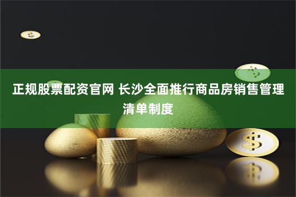 正规股票配资官网 长沙全面推行商品房销售管理清单制度