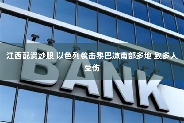 江西配资炒股 以色列袭击黎巴嫩南部多地 致多人受伤