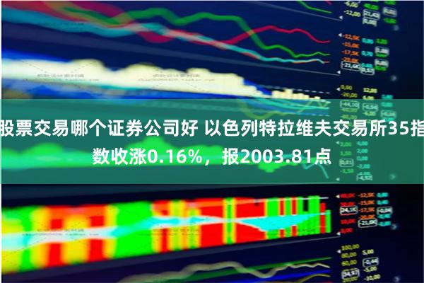 股票交易哪个证券公司好 以色列特拉维夫交易所35指数收涨0.16%，报2003.81点