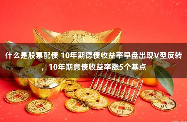 什么是股票配债 10年期德债收益率早盘出现V型反转,10年期意债收益率涨5个基点