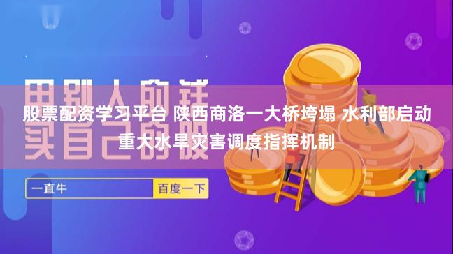 股票配资学习平台 陕西商洛一大桥垮塌 水利部启动重大水旱灾害调度指挥机制