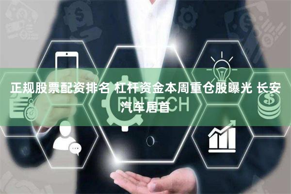 正规股票配资排名 杠杆资金本周重仓股曝光 长安汽车居首