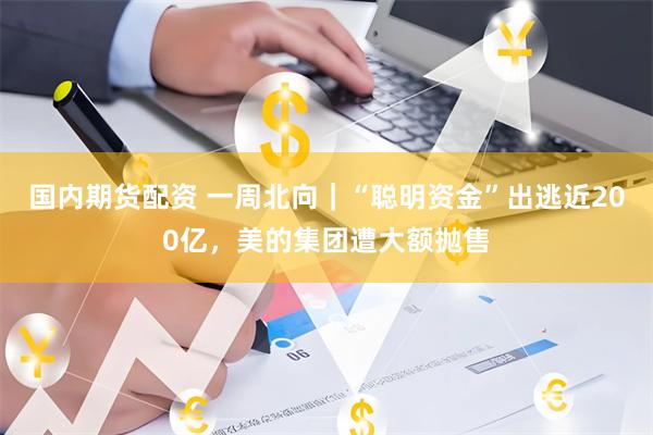 国内期货配资 一周北向|“聪明资金”出逃近200亿,美的集团遭大额抛售