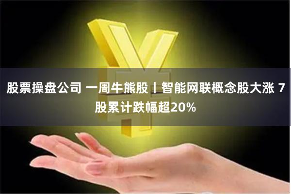 股票操盘公司 一周牛熊股丨智能网联概念股大涨 7股累计跌幅超20%
