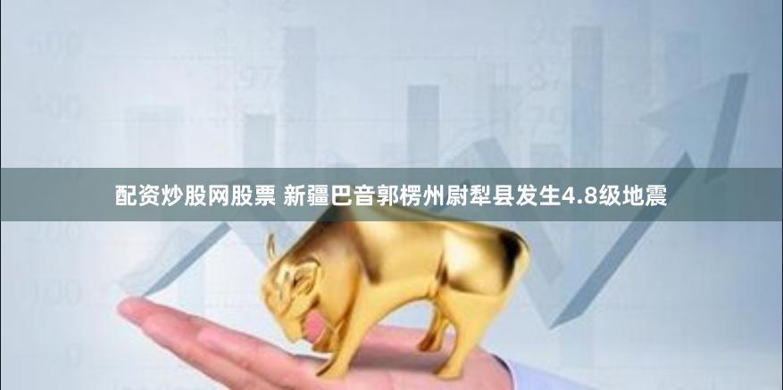 配资炒股网股票 新疆巴音郭楞州尉犁县发生4.8级地震
