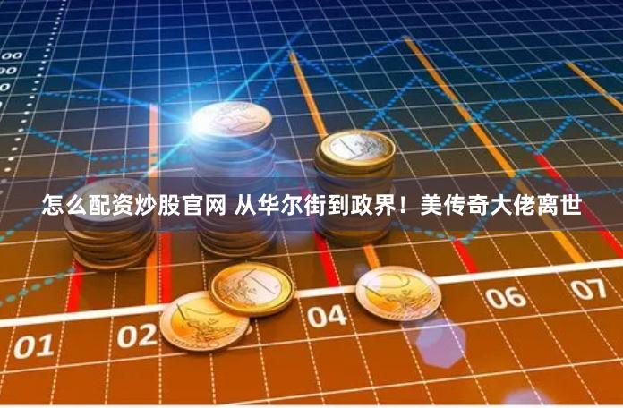 怎么配资炒股官网 从华尔街到政界!美传奇大佬离世