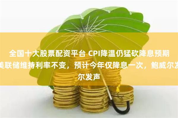 全国十大股票配资平台 CPI降温仍猛砍降息预期!美联储维持利率不变,预计今年仅降息一次,鲍威尔发声