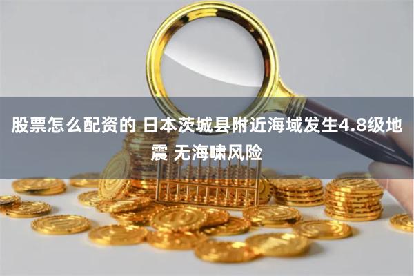 股票怎么配资的 日本茨城县附近海域发生4.8级地震 无海啸风险