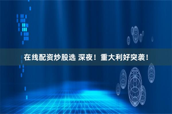 在线配资炒股选 深夜!重大利好突袭!