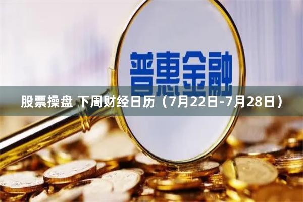 股票操盘 下周财经日历（7月22日-7月28日）