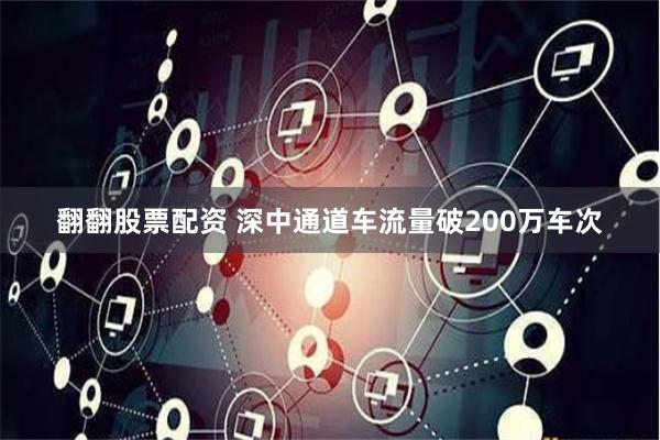 翻翻股票配资 深中通道车流量破200万车次