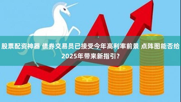股票配资神器 债券交易员已接受今年高利率前景 点阵图能否给2025年带来新指引?