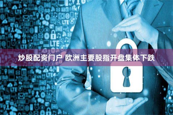 炒股配资门户 欧洲主要股指开盘集体下跌