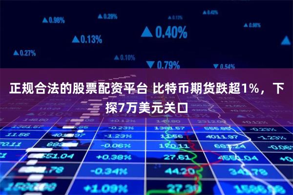正规合法的股票配资平台 比特币期货跌超1%,下探7万美元关口