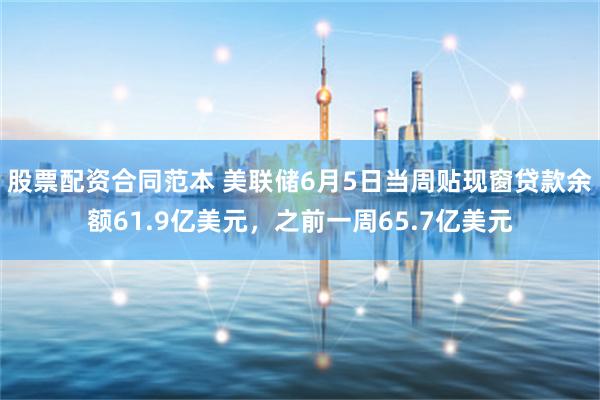 股票配资合同范本 美联储6月5日当周贴现窗贷款余额61.9亿美元，之前一周65.7亿美元