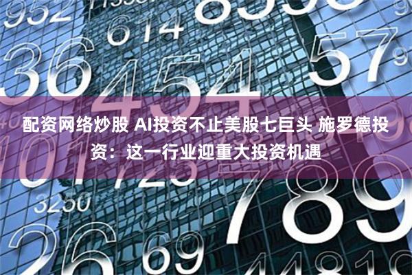 配资网络炒股 AI投资不止美股七巨头 施罗德投资：这一行业迎重大投资机遇