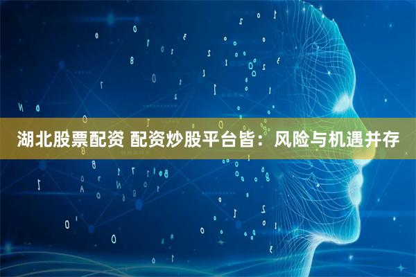 湖北股票配资 配资炒股平台皆:风险与机遇并存