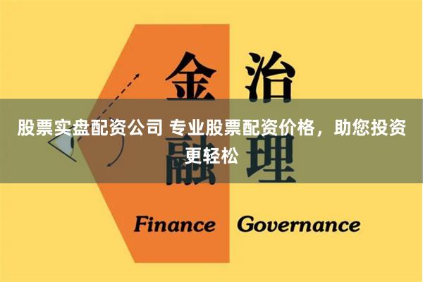 股票实盘配资公司 专业股票配资价格,助您投资更轻松