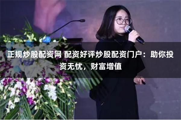 正规炒股配资网 配资好评炒股配资门户：助你投资无忧，财富增值