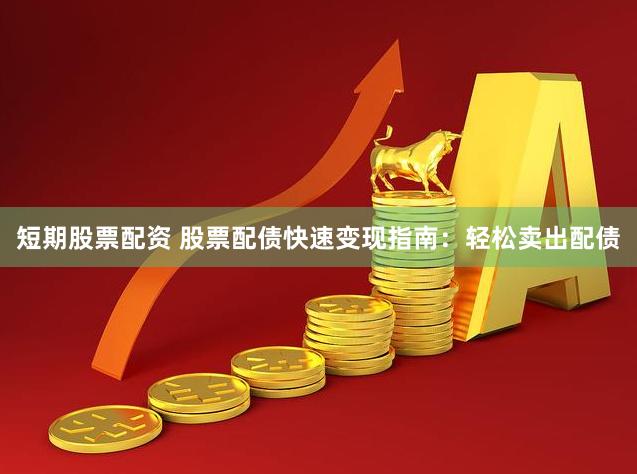 短期股票配资 股票配债快速变现指南:轻松卖出配债